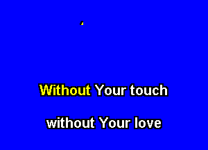 Without Your touch

without Your love