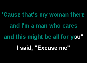 'Cause that's my woman there
and I'm a man who cares
and this might be all for you

I said, Excuse me