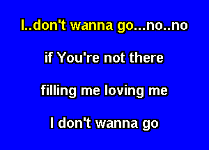 l..don't wanna go...no..no

if You're not there

filling me loving me

I don't wanna go