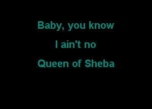 Baby, you know

I ain't no
Queen of Sheba