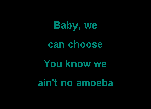 Baby, we

can choose
You know we

ain't no amoeba