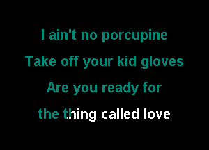 I ain't no porcupine

Take off your kid gloves

Are you ready for

the thing called love