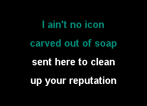 I ain't no icon
carved out of soap

sent here to clean

up your reputation