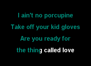 I ain't no porcupine

Take off your kid gloves

Are you ready for

the thing called love