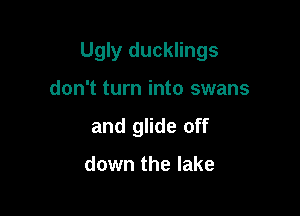 Ugly ducklings

don't turn into swans
and glide off

down the lake