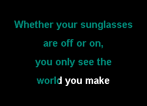 Whether your sunglasses

are off or on,

you only see the

world you make