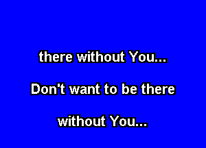 there without You...

Don't want to be there

without You...