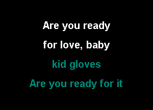 Are you ready

for love, baby
kid gloves

Are you ready for it