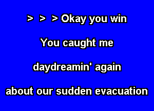 r! i? Okay you win

You caught me

daydreamin' again

about our sudden evacuation