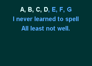 A, B, C, D, E, F, G
I never learned to spell
All least not well.