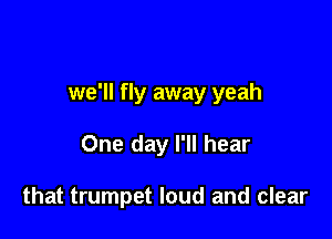 we'll fly away yeah

One day I'll hear

that trumpet loud and clear