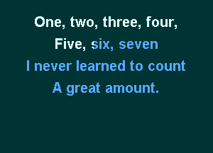 One, two, three, four,
Five, six, seven
I never learned to count

A great amount.