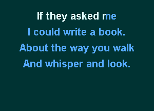 If they asked me
I could write a book.
About the way you walk

And whisper and look.