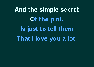 And the simple secret
0f the plot,
ls just to tell them

That I love you a lot.