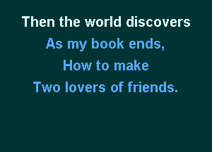 Then the world discovers
As my book ends,
How to make

Two lovers of friends.