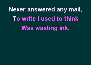 Never answered any mail,
To write I used to think
Was wasting ink.
