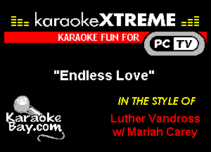 Eh karaokeX'lTREME is
PC mw

E

Endless Love

Q3 IN THE STYLE OF

avatajke Luther Vandross
ay. (J13 w! Mariah Carey