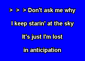 '9 r t Don't ask me why
I keep starin' at the sky

It's just I'm lost

in anticipation