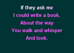 If they ask me
I could write a book.
About the way

You walk and whisper
And look.