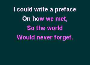 I could write a preface
On how we met,
So the world

Would never forget.