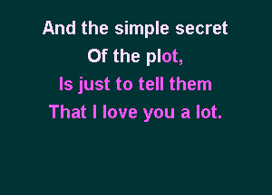 And the simple secret
0f the plot,
ls just to tell them

That I love you a lot.