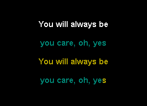 You will always be

you care, oh, yes

You will always be

you care, oh, yes