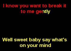 I know you want to break it
to me gently

Well sweet baby say what's
on your mind