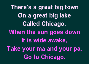 There's a great big town
On a great big lake
Called Chicago.
When the sun goes down
It is wide awake,
Take your ma and your pa,
G0 to Chicago.