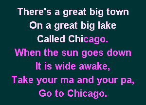 There's a great big town
On a great big lake
Called Chicago.
When the sun goes down
It is wide awake,
Take your ma and your pa,
G0 to Chicago.