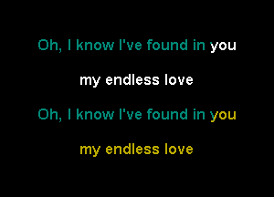 Oh, I know I've found in you

my endless love

Oh, I know I've found in you

my endless love