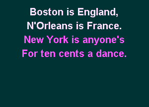 Boston is England,
N'Orleans is France.
New York is anyone's

For ten cents a dance.