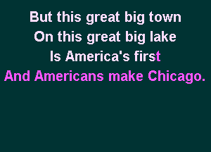 But this great big town
On this great big lake
ls America's first

And Americans make Chicago.