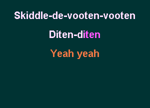 Skiddle-de-vooten-vooten

Diten-diten

Yeah yeah