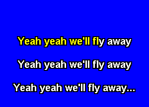 Yeah yeah we'll fly away

Yeah yeah we'll fly away

Yeah yeah we'll fly away...