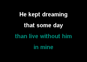 He kept dreaming

that some day
than live without him

in mine