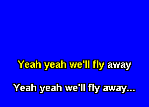 Yeah yeah we'll fly away

Yeah yeah we'll fly away...