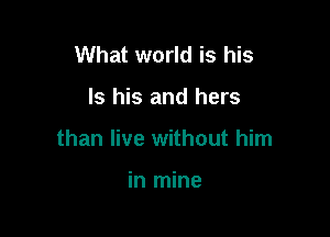 What world is his

ls his and hers

than live without him

in mine