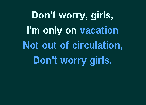 Don't worry, girls,
I'm only on vacation
Not out of circulation,

Don't worry girls.