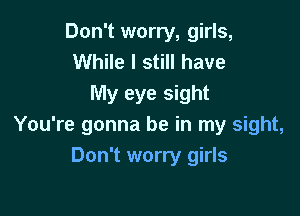 Don't worry, girls,
While I still have
My eye sight

You're gonna be in my sight,
Don't worry girls