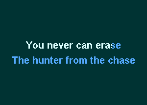 You never can erase

The hunter from the chase