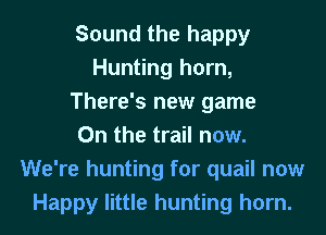 Sound the happy
Hunting horn,
There's new game
On the trail now.
We're hunting for quail now
Happy little hunting horn.