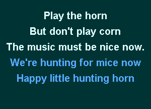 Play the horn
But don't play corn
The music must be nice now.
We're hunting for mice now
Happy little hunting horn