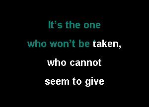 IPs the one
who woNt be taken,

who cannot

seem to give