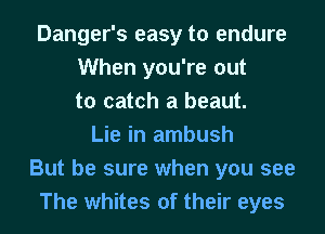 Danger's easy to endure
When you're out
to catch a beaut.
Lie in ambush
But be sure when you see
The whites of their eyes