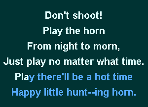 Don't shoot!
Play the horn
From night to mom,
Just play no matter what time.
Play there'll be a hot time
Happy little hunt--ing horn.