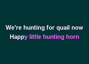 We're hunting for quail now

Happy little hunting horn