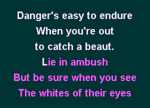 Danger's easy to endure
When you're out
to catch a beaut.
Lie in ambush
But be sure when you see
The whites of their eyes