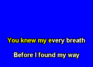 You knew my every breath

Before I found my way