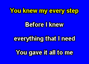 You knew my every step

Before I knew
everything that I need

You gave it all to me