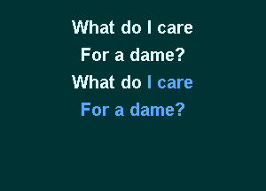 What do I care
For a dame?
What do I care

For a dame?